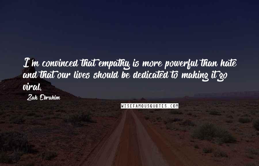 Zak Ebrahim Quotes: I'm convinced that empathy is more powerful than hate and that our lives should be dedicated to making it go viral.