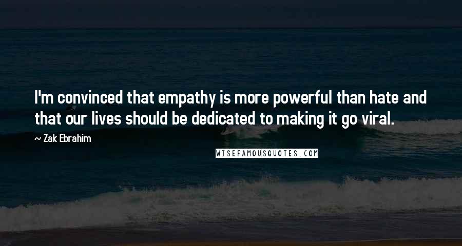 Zak Ebrahim Quotes: I'm convinced that empathy is more powerful than hate and that our lives should be dedicated to making it go viral.