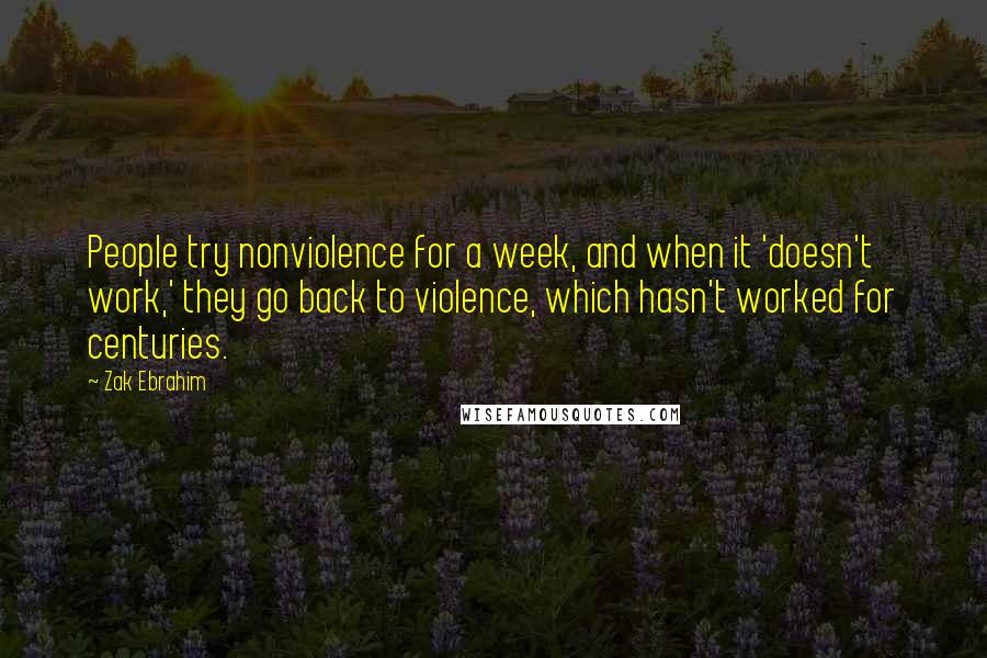 Zak Ebrahim Quotes: People try nonviolence for a week, and when it 'doesn't work,' they go back to violence, which hasn't worked for centuries.