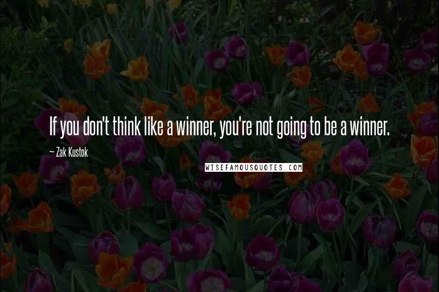 Zak Kustok Quotes: If you don't think like a winner, you're not going to be a winner.
