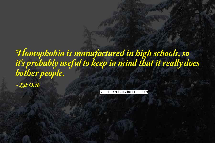 Zak Orth Quotes: Homophobia is manufactured in high schools, so it's probably useful to keep in mind that it really does bother people.