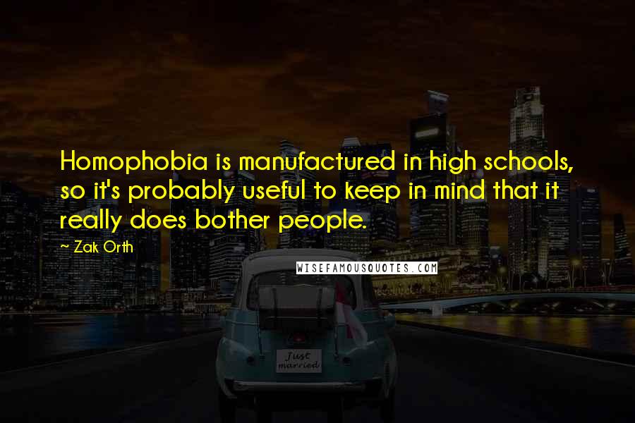 Zak Orth Quotes: Homophobia is manufactured in high schools, so it's probably useful to keep in mind that it really does bother people.