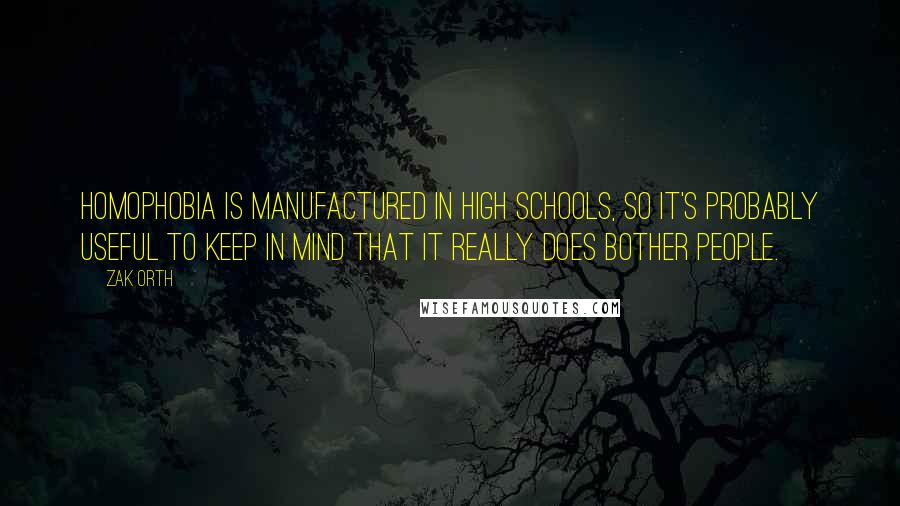 Zak Orth Quotes: Homophobia is manufactured in high schools, so it's probably useful to keep in mind that it really does bother people.