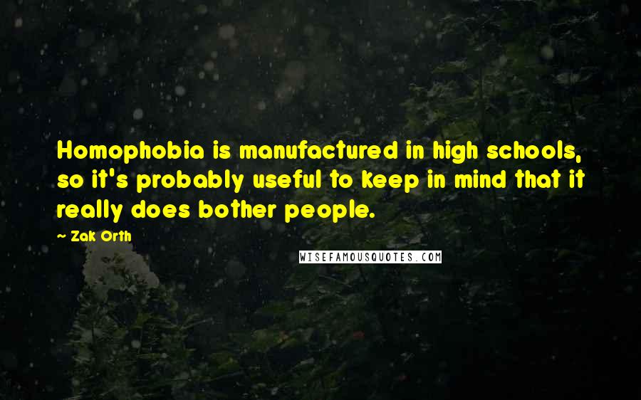 Zak Orth Quotes: Homophobia is manufactured in high schools, so it's probably useful to keep in mind that it really does bother people.