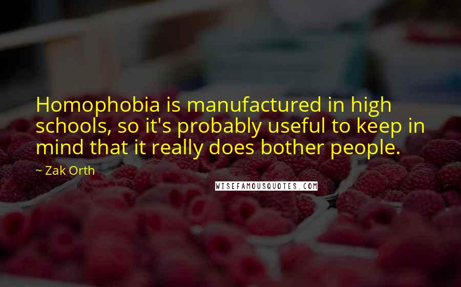 Zak Orth Quotes: Homophobia is manufactured in high schools, so it's probably useful to keep in mind that it really does bother people.