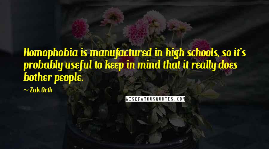 Zak Orth Quotes: Homophobia is manufactured in high schools, so it's probably useful to keep in mind that it really does bother people.