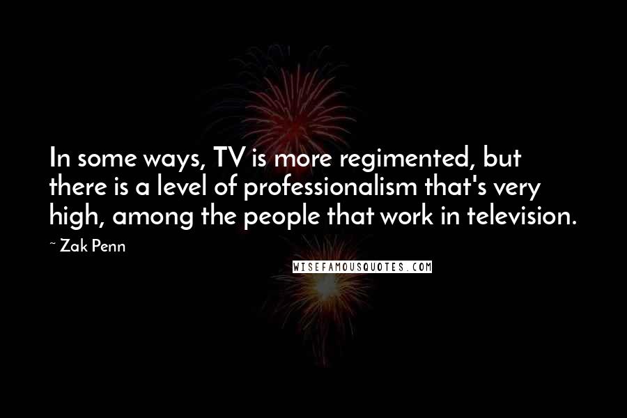 Zak Penn Quotes: In some ways, TV is more regimented, but there is a level of professionalism that's very high, among the people that work in television.