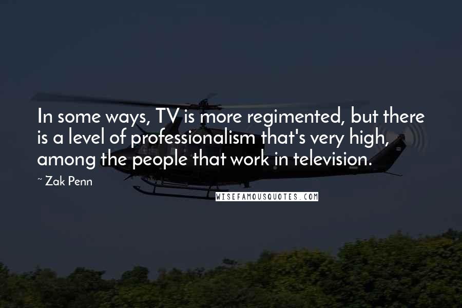 Zak Penn Quotes: In some ways, TV is more regimented, but there is a level of professionalism that's very high, among the people that work in television.