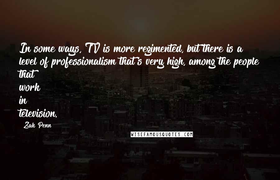 Zak Penn Quotes: In some ways, TV is more regimented, but there is a level of professionalism that's very high, among the people that work in television.