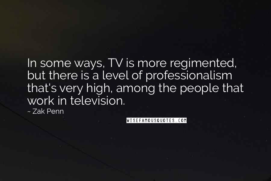 Zak Penn Quotes: In some ways, TV is more regimented, but there is a level of professionalism that's very high, among the people that work in television.