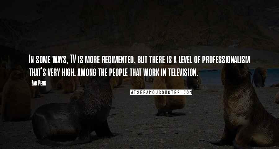 Zak Penn Quotes: In some ways, TV is more regimented, but there is a level of professionalism that's very high, among the people that work in television.