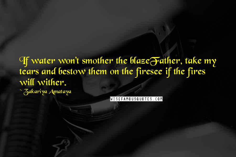 Zakariya Amataya Quotes: If water won't smother the blazeFather, take my tears and bestow them on the firesee if the fires will wither.