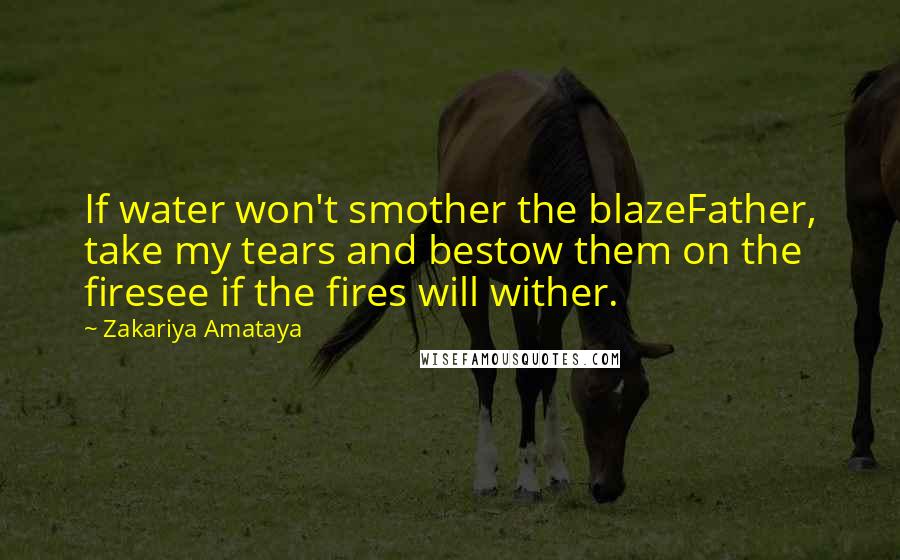 Zakariya Amataya Quotes: If water won't smother the blazeFather, take my tears and bestow them on the firesee if the fires will wither.