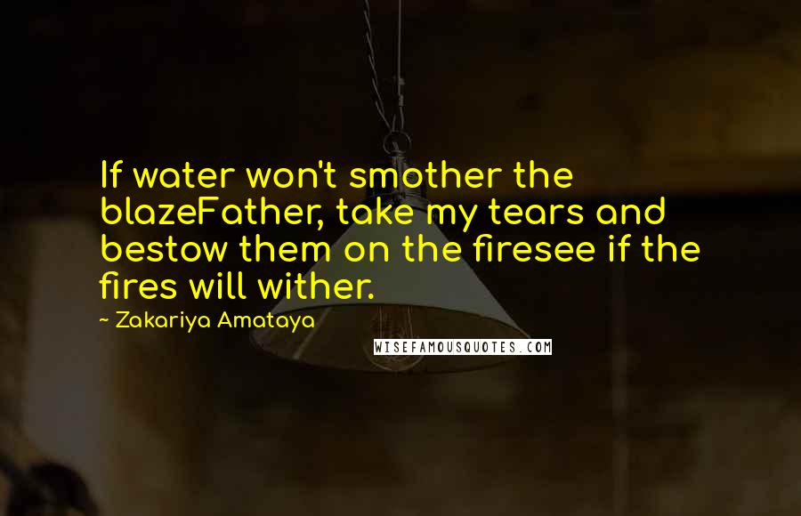 Zakariya Amataya Quotes: If water won't smother the blazeFather, take my tears and bestow them on the firesee if the fires will wither.