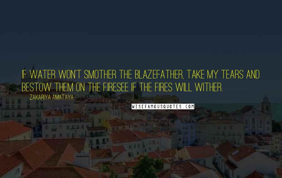 Zakariya Amataya Quotes: If water won't smother the blazeFather, take my tears and bestow them on the firesee if the fires will wither.
