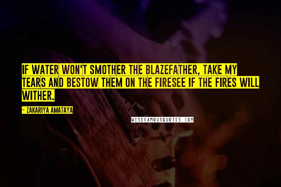 Zakariya Amataya Quotes: If water won't smother the blazeFather, take my tears and bestow them on the firesee if the fires will wither.