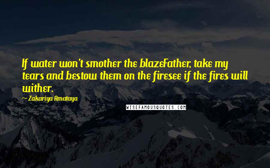 Zakariya Amataya Quotes: If water won't smother the blazeFather, take my tears and bestow them on the firesee if the fires will wither.