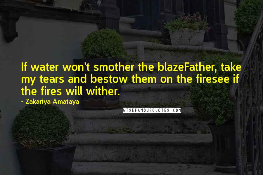 Zakariya Amataya Quotes: If water won't smother the blazeFather, take my tears and bestow them on the firesee if the fires will wither.