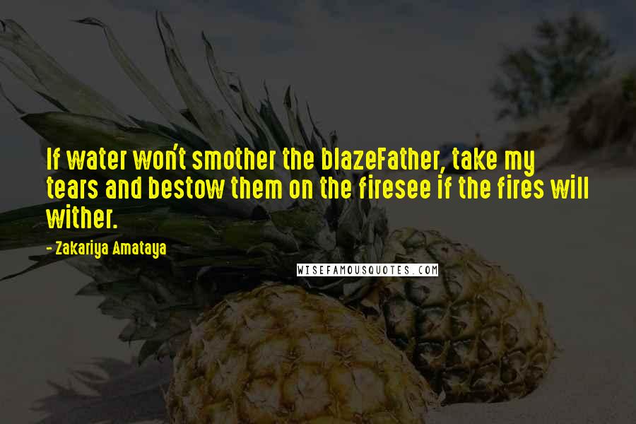 Zakariya Amataya Quotes: If water won't smother the blazeFather, take my tears and bestow them on the firesee if the fires will wither.
