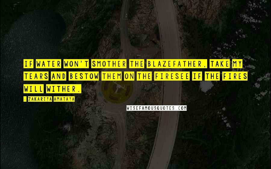 Zakariya Amataya Quotes: If water won't smother the blazeFather, take my tears and bestow them on the firesee if the fires will wither.