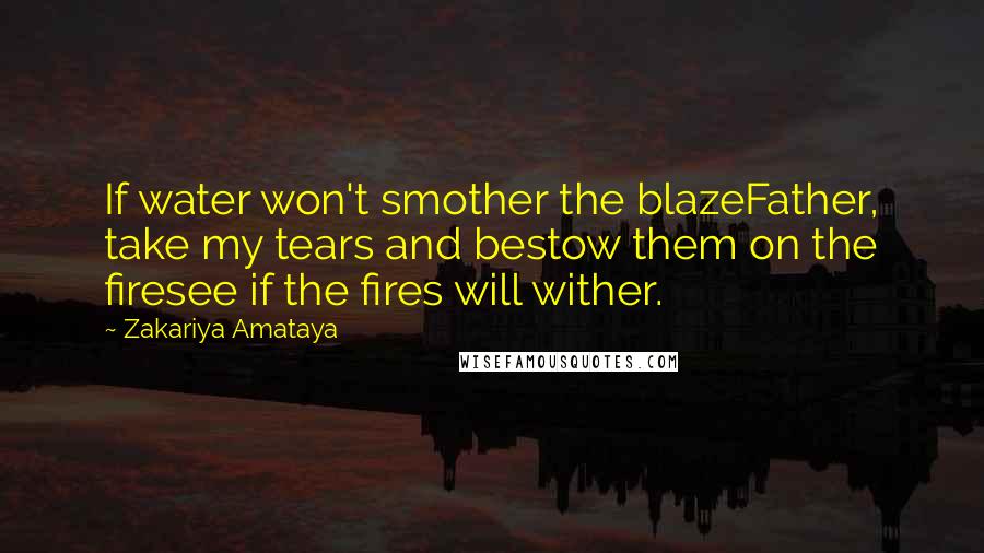 Zakariya Amataya Quotes: If water won't smother the blazeFather, take my tears and bestow them on the firesee if the fires will wither.