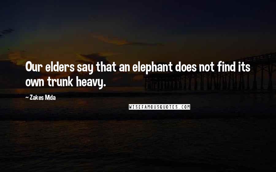 Zakes Mda Quotes: Our elders say that an elephant does not find its own trunk heavy.