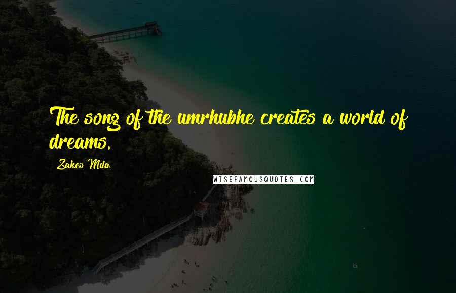 Zakes Mda Quotes: The song of the umrhubhe creates a world of dreams.