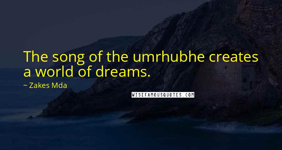 Zakes Mda Quotes: The song of the umrhubhe creates a world of dreams.