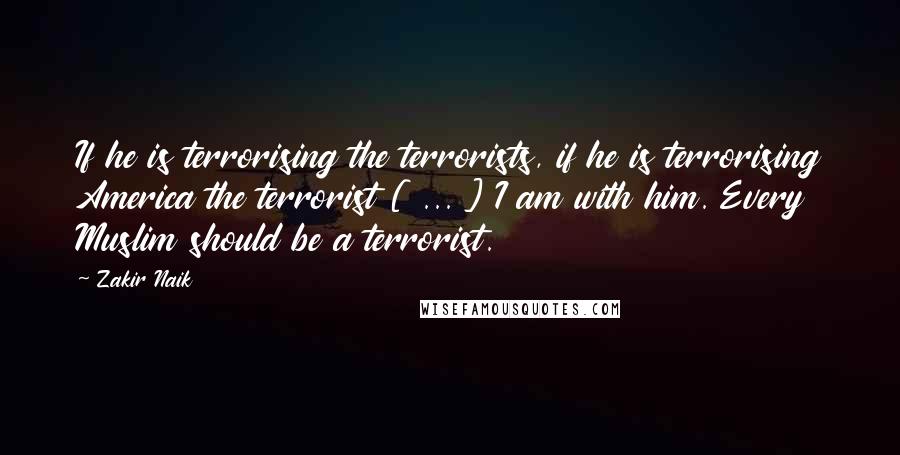 Zakir Naik Quotes: If he is terrorising the terrorists, if he is terrorising America the terrorist [ ... ] I am with him. Every Muslim should be a terrorist.