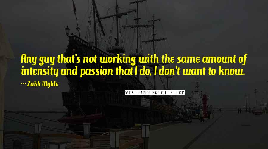 Zakk Wylde Quotes: Any guy that's not working with the same amount of intensity and passion that I do, I don't want to know.