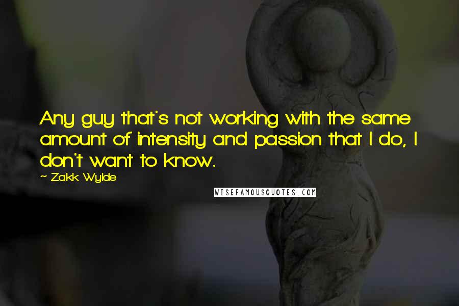 Zakk Wylde Quotes: Any guy that's not working with the same amount of intensity and passion that I do, I don't want to know.