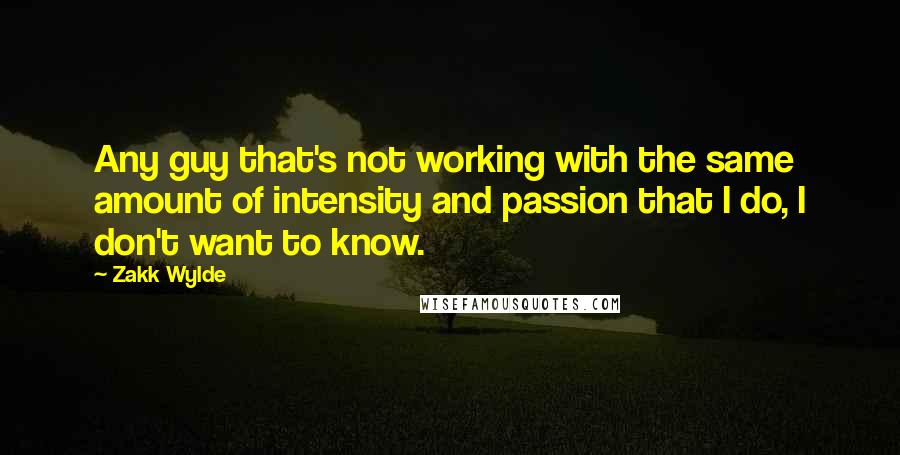 Zakk Wylde Quotes: Any guy that's not working with the same amount of intensity and passion that I do, I don't want to know.