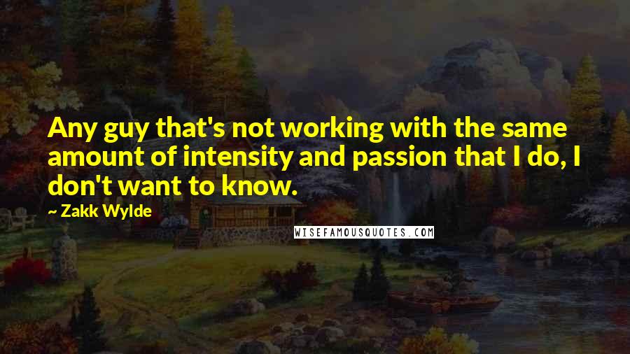 Zakk Wylde Quotes: Any guy that's not working with the same amount of intensity and passion that I do, I don't want to know.