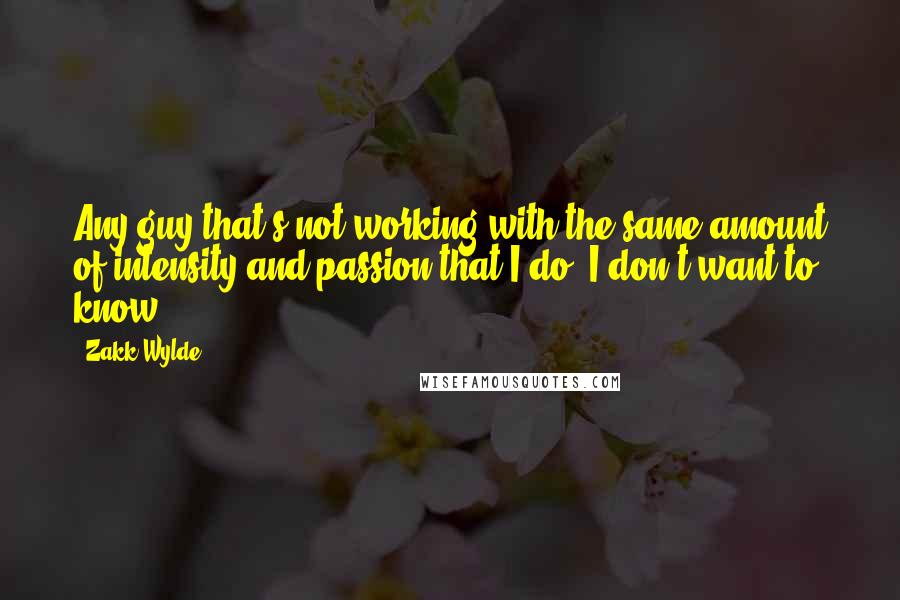Zakk Wylde Quotes: Any guy that's not working with the same amount of intensity and passion that I do, I don't want to know.