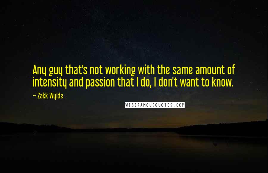 Zakk Wylde Quotes: Any guy that's not working with the same amount of intensity and passion that I do, I don't want to know.