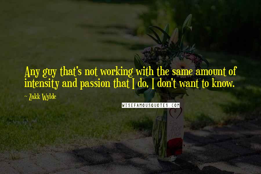 Zakk Wylde Quotes: Any guy that's not working with the same amount of intensity and passion that I do, I don't want to know.