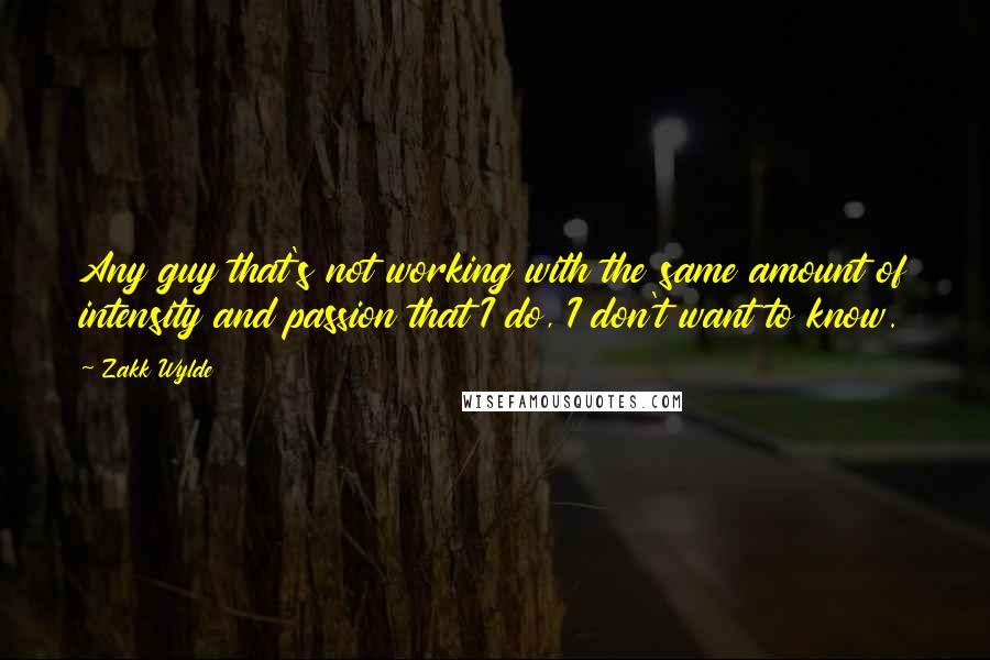 Zakk Wylde Quotes: Any guy that's not working with the same amount of intensity and passion that I do, I don't want to know.