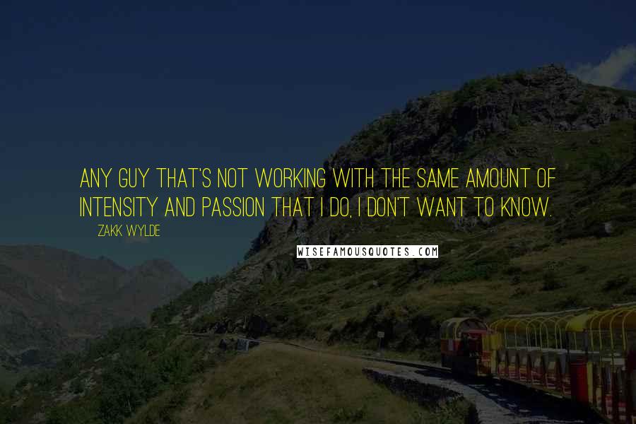 Zakk Wylde Quotes: Any guy that's not working with the same amount of intensity and passion that I do, I don't want to know.