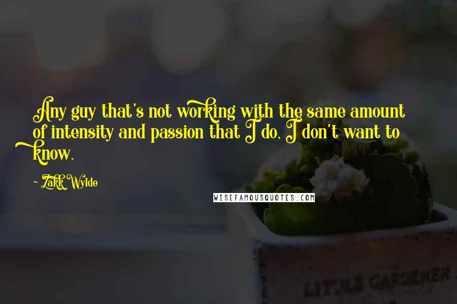 Zakk Wylde Quotes: Any guy that's not working with the same amount of intensity and passion that I do, I don't want to know.