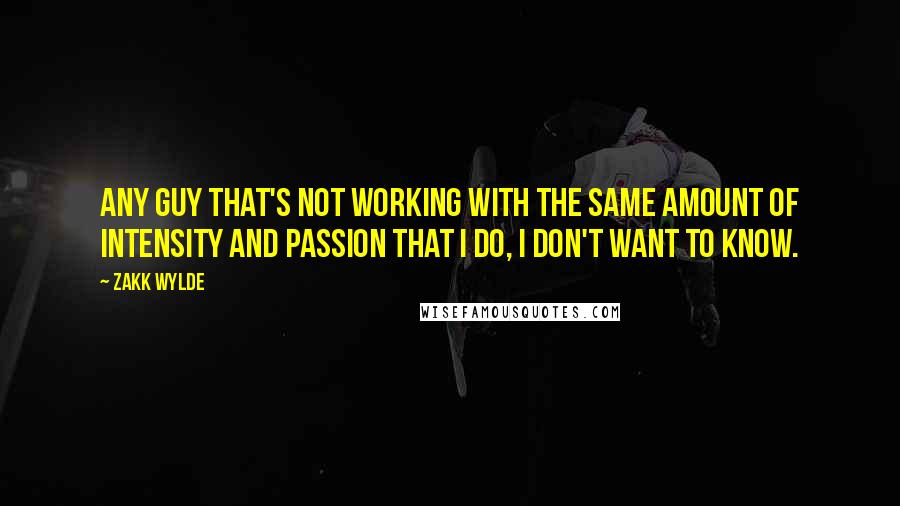 Zakk Wylde Quotes: Any guy that's not working with the same amount of intensity and passion that I do, I don't want to know.
