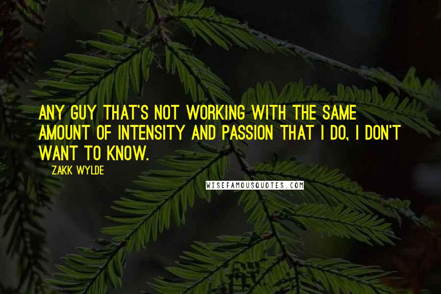 Zakk Wylde Quotes: Any guy that's not working with the same amount of intensity and passion that I do, I don't want to know.