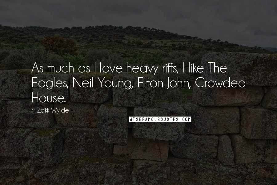 Zakk Wylde Quotes: As much as I love heavy riffs, I like The Eagles, Neil Young, Elton John, Crowded House.