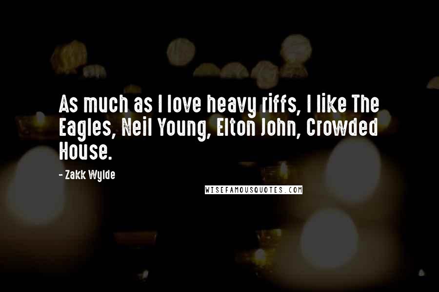 Zakk Wylde Quotes: As much as I love heavy riffs, I like The Eagles, Neil Young, Elton John, Crowded House.