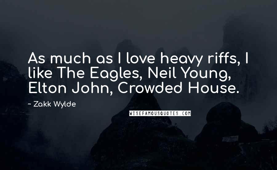 Zakk Wylde Quotes: As much as I love heavy riffs, I like The Eagles, Neil Young, Elton John, Crowded House.