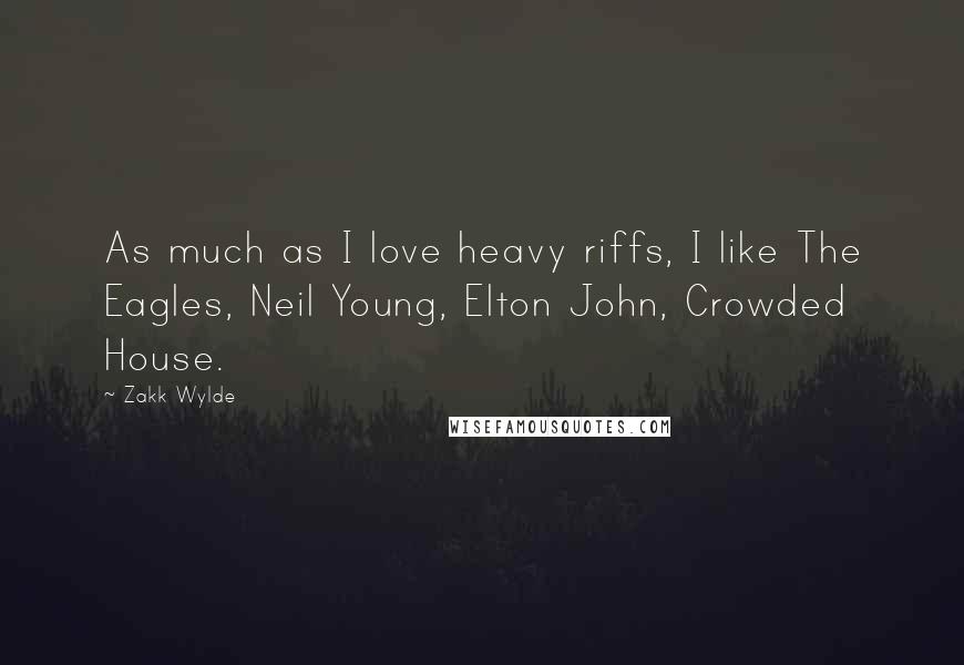 Zakk Wylde Quotes: As much as I love heavy riffs, I like The Eagles, Neil Young, Elton John, Crowded House.