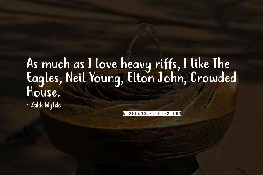 Zakk Wylde Quotes: As much as I love heavy riffs, I like The Eagles, Neil Young, Elton John, Crowded House.