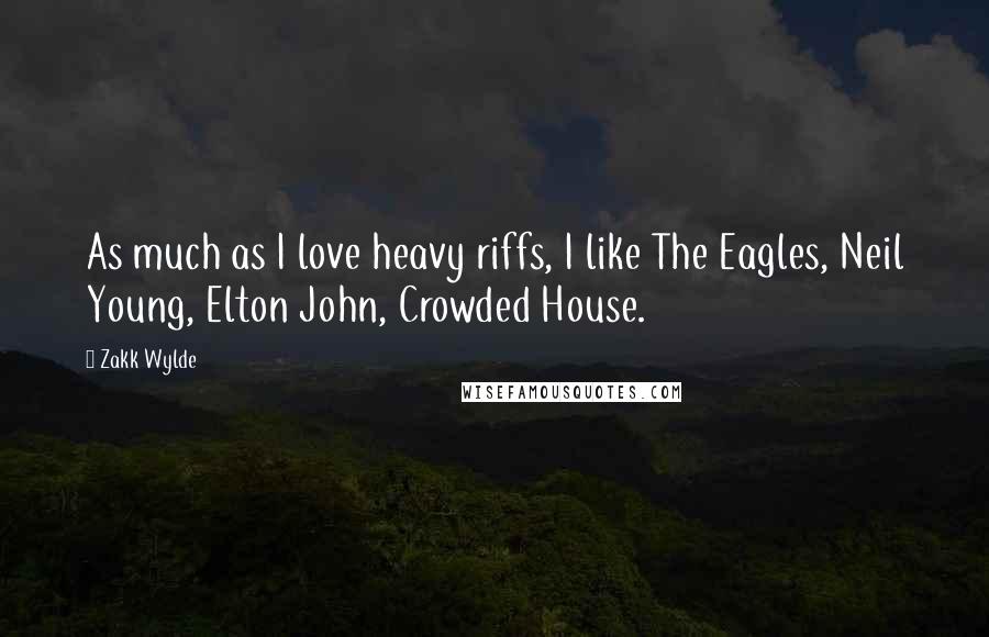 Zakk Wylde Quotes: As much as I love heavy riffs, I like The Eagles, Neil Young, Elton John, Crowded House.