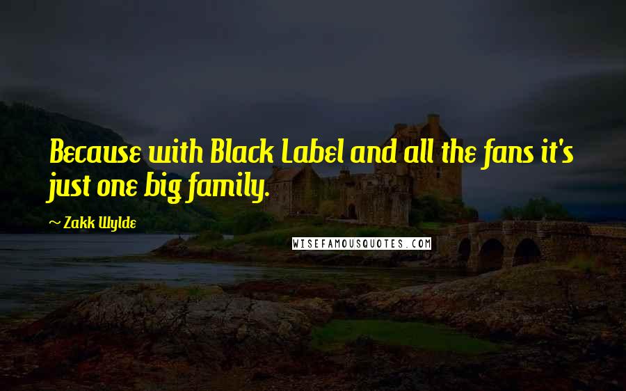 Zakk Wylde Quotes: Because with Black Label and all the fans it's just one big family.