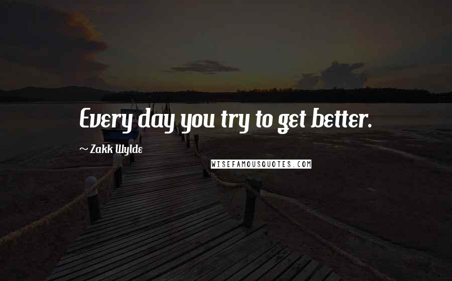 Zakk Wylde Quotes: Every day you try to get better.