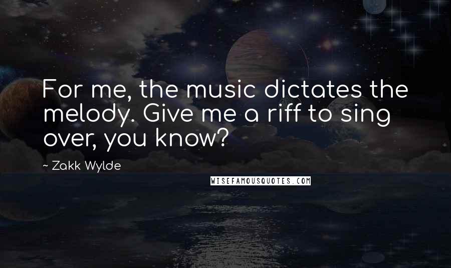 Zakk Wylde Quotes: For me, the music dictates the melody. Give me a riff to sing over, you know?